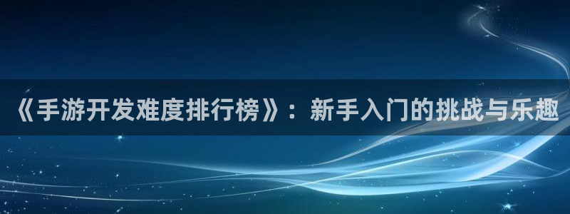 恒盛娱乐app：《手游开发难度排行榜》：新手入门的挑战与乐趣