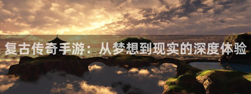 恒盛娱乐登陆：复古传奇手游：从梦想到现实的深度体验