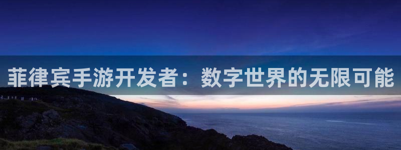 恒盛娱乐登录：菲律宾手游开发者：数字世界的无限可能