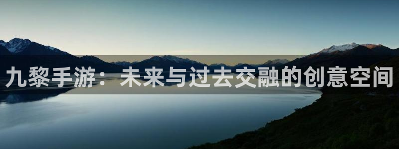 恒盛娱乐平台：九黎手游：未来与过去交融的创意空间