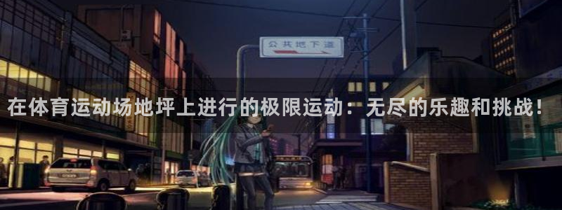 bbin视讯游戏平台：在体育运动场地坪上进行的极限运动：无尽的乐趣和挑战！