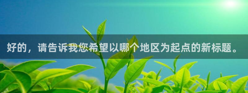 bbin视讯下：好的，请告诉我您希望以哪个地区为起点的新标题。