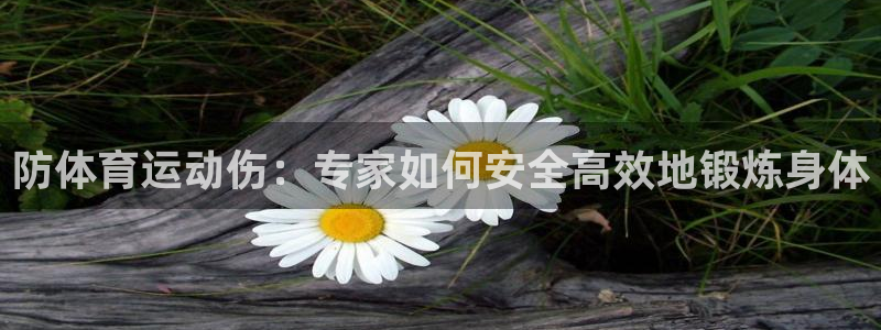bbin视讯游戏官网：防体育运动伤：专家如何安全高效地锻炼身体