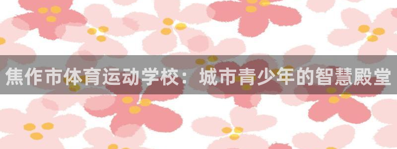 bbin视讯游戏官网：焦作市体育运动学校：城市青少年的智慧殿堂